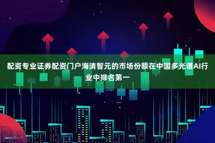 配资专业证券配资门户海清智元的市场份额在中国多光谱AI行业中排名第一