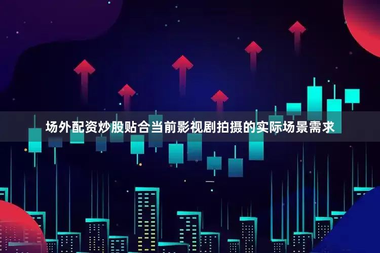 场外配资炒股贴合当前影视剧拍摄的实际场景需求