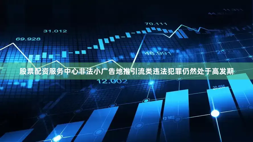 股票配资服务中心非法小广告地推引流类违法犯罪仍然处于高发期