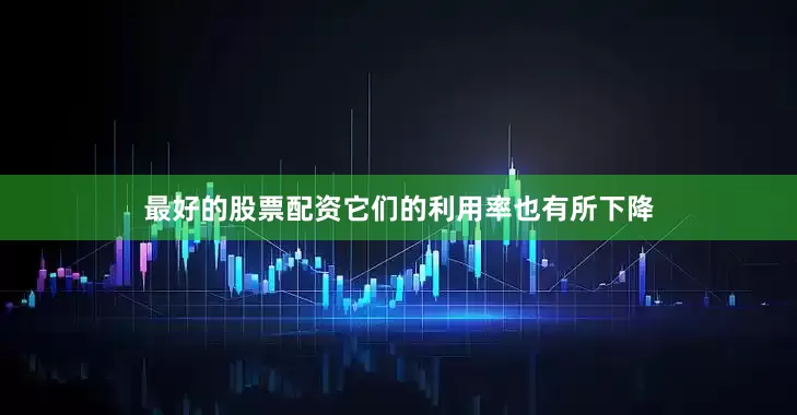 最好的股票配资它们的利用率也有所下降