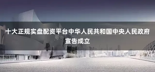 十大正规实盘配资平台中华人民共和国中央人民政府宣告成立