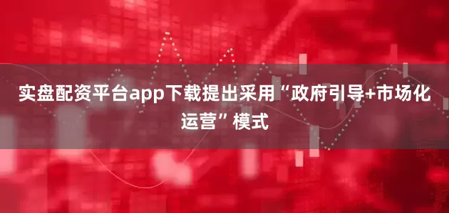 实盘配资平台app下载提出采用“政府引导+市场化运营”模式